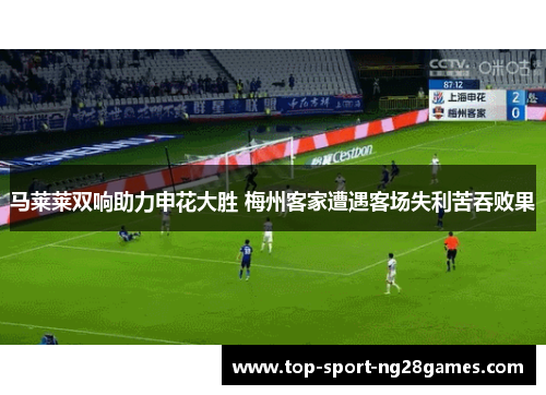马莱莱双响助力申花大胜 梅州客家遭遇客场失利苦吞败果