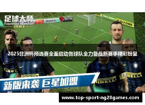 2025非洲杯预选赛全面启动各球队全力备战新赛季精彩纷呈
