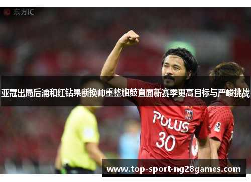 亚冠出局后浦和红钻果断换帅重整旗鼓直面新赛季更高目标与严峻挑战