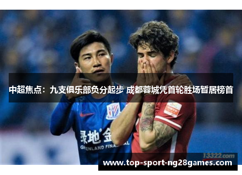 中超焦点：九支俱乐部负分起步 成都蓉城凭首轮胜场暂居榜首
