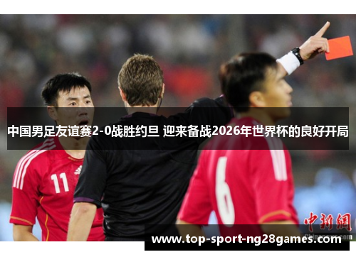 中国男足友谊赛2-0战胜约旦 迎来备战2026年世界杯的良好开局